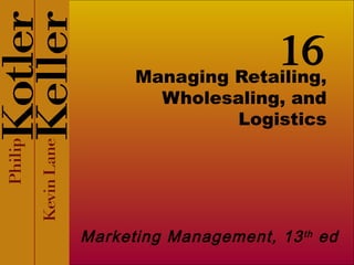 16
      Managing Retailing,
         Wholesaling, and
                Logistics




Marketing Management, 13 th ed
 
