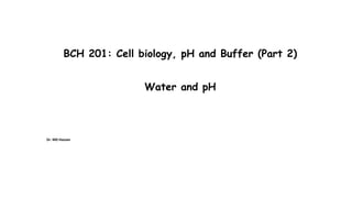 BCH 201: Cell biology, pH and Buffer (Part 2)
Water and pH
Dr. MD Hassan
 