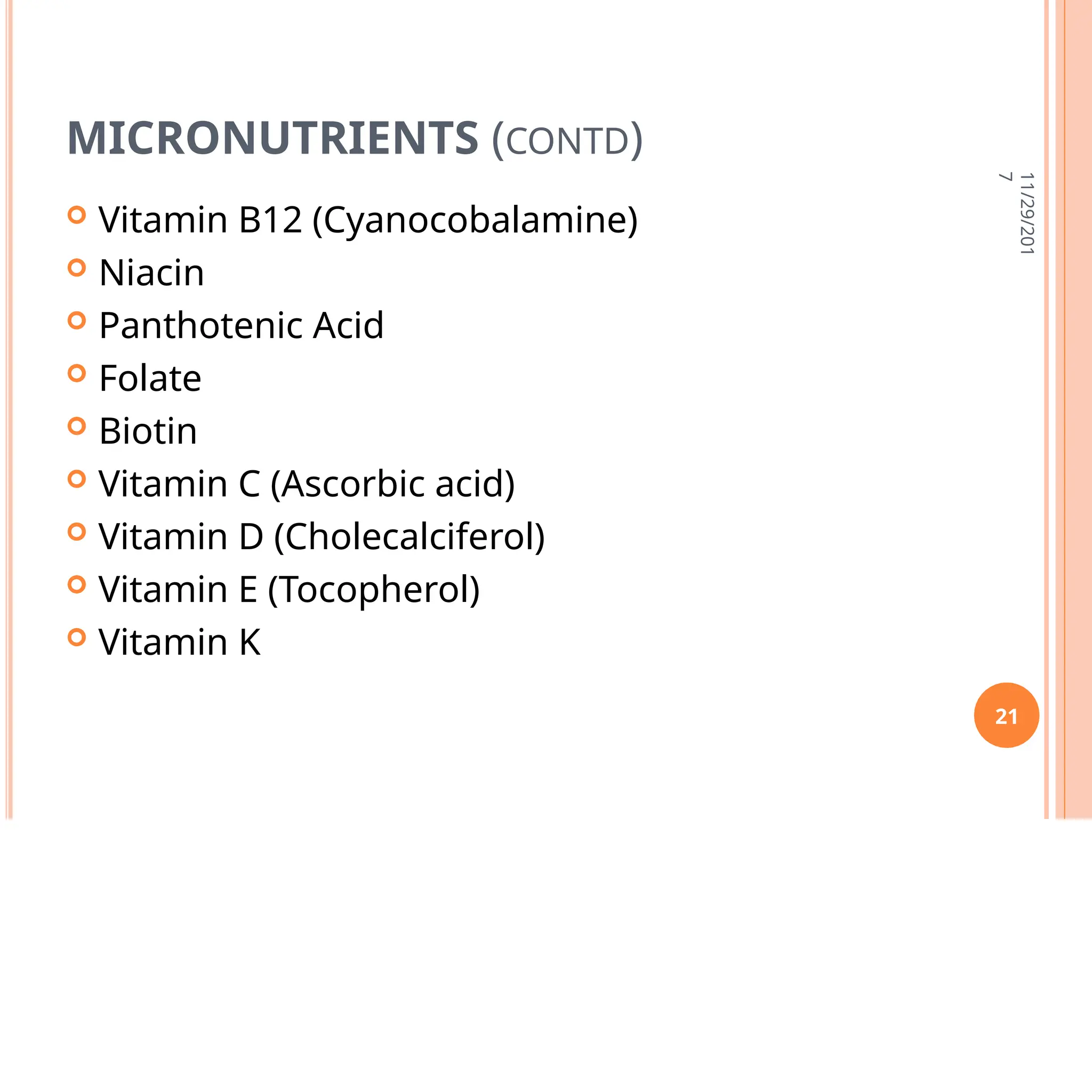 MICRONUTRIENTS (CONTD)
 Vitamin B12 (Cyanocobalamine)
 Niacin
 Panthotenic Acid
 Folate
 Biotin
 Vitamin C (Ascorbic acid)
 Vitamin D (Cholecalciferol)
 Vitamin E (Tocopherol)
 Vitamin K
11/29/201
7
21
 