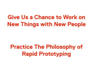 Give Us a Chance to Work on
New Things with New People
Practice The Philosophy of
Rapid Prototyping
 