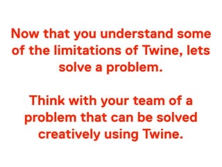 Now that you understand some
of the limitations of Twine, lets
solve a problem.
Think with your team of a
problem that can be solved
creatively using Twine.
 