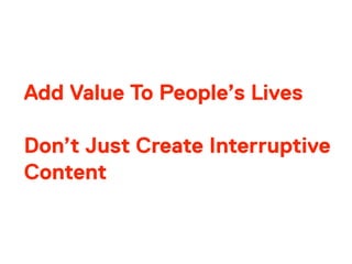 Add Value To People’s Lives
Don’t Just Create Interruptive
Content
 