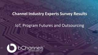 Channel Industry Experts Survey Results
IoT, Program Futures and Outsourcing
 