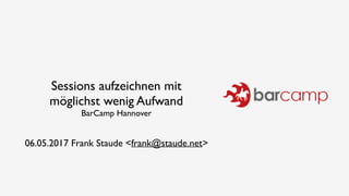 Sessions aufzeichnen mit
möglichst wenig Aufwand
BarCamp Hannover
06.05.2017 Frank Staude <frank@staude.net>
 