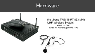 Hardware
the t.bone TWS 16 PT 863 MHz
UHF-Wireless System
Kostet ca: 130€
Bundle mit Nackenbügelmikro: 160€
 