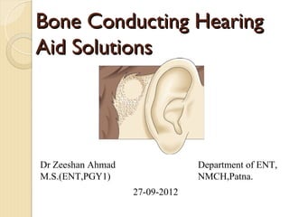 Bone Conducting Hearing
Aid Solutions




Dr Zeeshan Ahmad                Department of ENT,
M.S.(ENT,PGY1)                  NMCH,Patna.
                   27-09-2012
 
