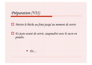 Préparation (VII)

  Mettre le bûche au frais jusqu’au moment de servir.

  Et juste avant de servir, saupoudrer avec le sucre en
   poudre.



              Et…
 