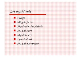 Les ingrédients
    4 oeufs
    100 g de farine
    50 g de chocolat pâtissier
    100 g de sucre
    10 g de beurre
    1 pincée de sel
    200 g de mascarpone
 