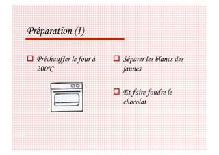 Préparation (I)

  Préchauffer le four à     Séparer les blancs des
   200ºC                      jaunes

                             Et faire fondre le
                              chocolat
 