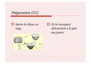 Préparation (III)

  Battre les blancs en     Et les incorporer
   neige                     délicatement à la pâte
                             aux jaunes
 