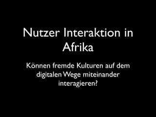 Nutzer Interaktion in
Afrika
Können fremde Kulturen auf dem
digitalen Wege miteinander
interagieren?
 