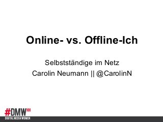 Online- vs. Offline-Ich
Selbstständige im Netz
Carolin Neumann || @CarolinN
 