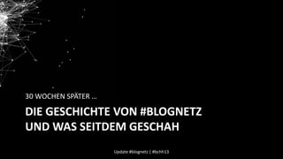 30 WOCHEN SPÄTER …

DIE GESCHICHTE VON #BLOGNETZ
UND WAS SEITDEM GESCHAH
Update #blognetz | #bchh13

 
