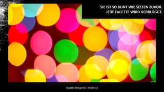 SIE IST SO BUNT WIE SELTEN ZUVOR.
JEDE FACETTE WIRD VERBLOGGT.

Update #blognetz | #bchh13

 