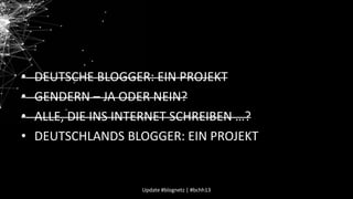 •
•
•
•

DEUTSCHE BLOGGER: EIN PROJEKT
GENDERN – JA ODER NEIN?
ALLE, DIE INS INTERNET SCHREIBEN …?
DEUTSCHLANDS BLOGGER: EIN PROJEKT

Update #blognetz | #bchh13

 