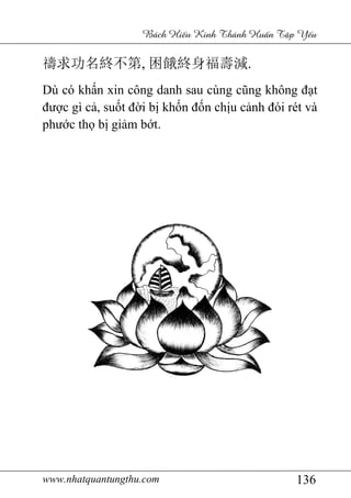 www.nhatquantungthu.com 136
Bách Hi u Kinh Thánh Hu n T p Y u
禱求功名終不第, 困餓終身福壽減.
Dù có khấn xin công danh sau cùng cũng không đạt
được gì cả, suốt đời bị khốn đốn chịu cảnh đói rét và
phước thọ bị giảm bớt.
 