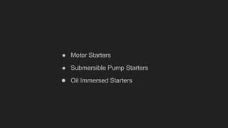 ● Motor Starters
● Submersible Pump Starters
● Oil Immersed Starters
 