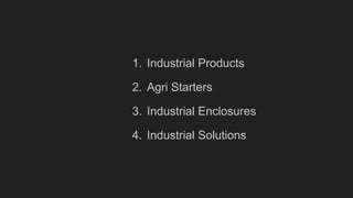 1. Industrial Products
2. Agri Starters
3. Industrial Enclosures
4. Industrial Solutions
 