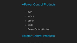 ●Power Control Products
○ ACB
○ MCCB
○ SDFU
○ MCB
○ Power Factory Control
●Motor Control Products
 