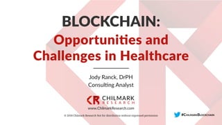 www.ChilmarkResearch.com
Jody Ranck, DrPH
Consulting Analyst
© 2018 Chilmark Research Not for distribution without expressed permission
BLOCKCHAIN:
Opportunities and
Challenges in Healthcare
#CHILMARKBLOCKCHAIN
 