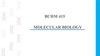 MOLECULAR BIOLOGY
BCHM 415
 