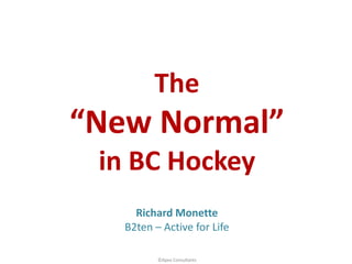 ©Apex	Consultants
The
“New	Normal”
in	BC	Hockey
Richard	Monette
B2ten	– Active	for	Life
 