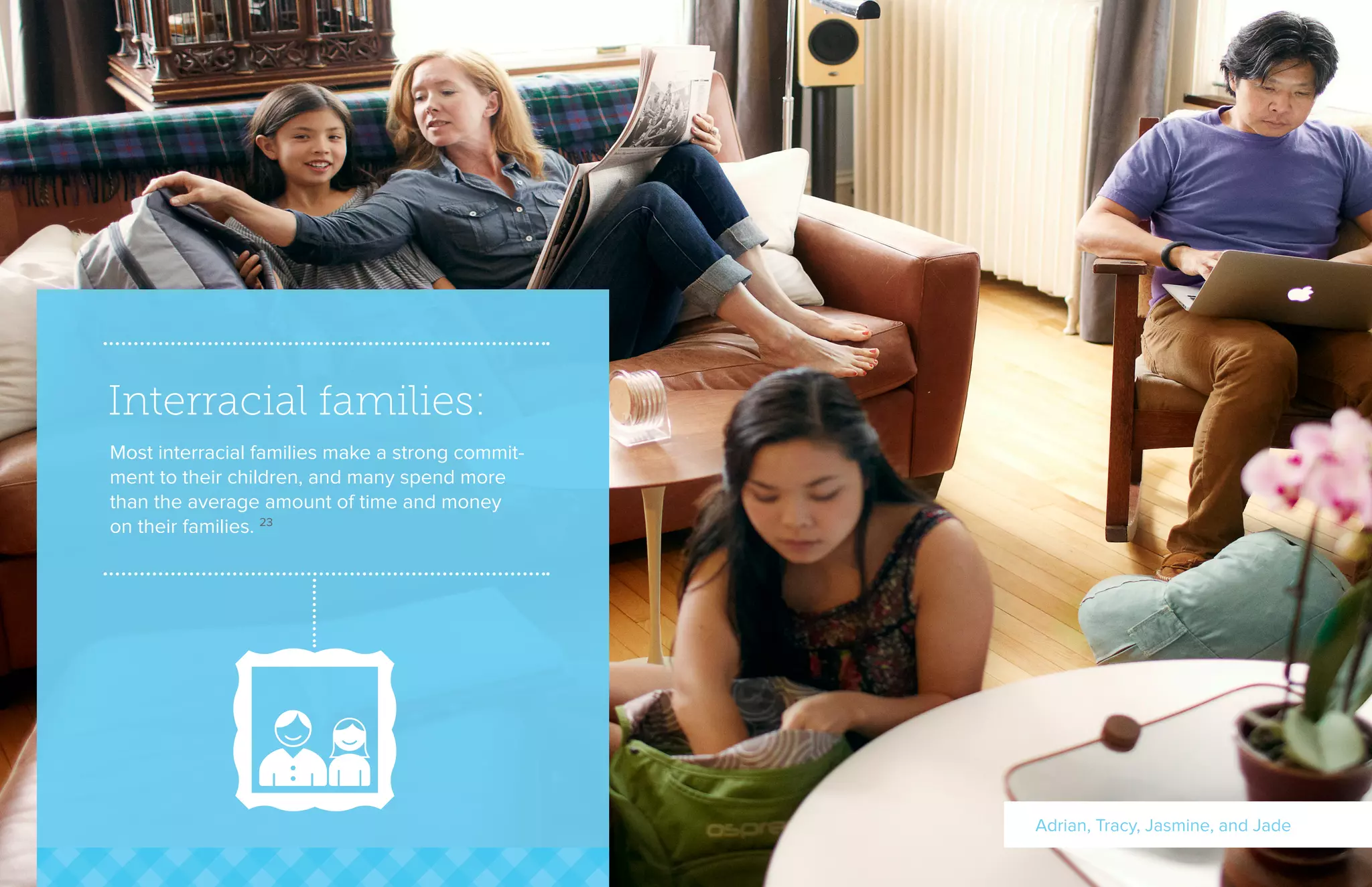 Interracial families:
Most interracial families make a strong commit-
ment to their children, and many spend more
than the average amount of time and money
on their families. 23
Adrian, Tracy, Jasmine, and Jade
 