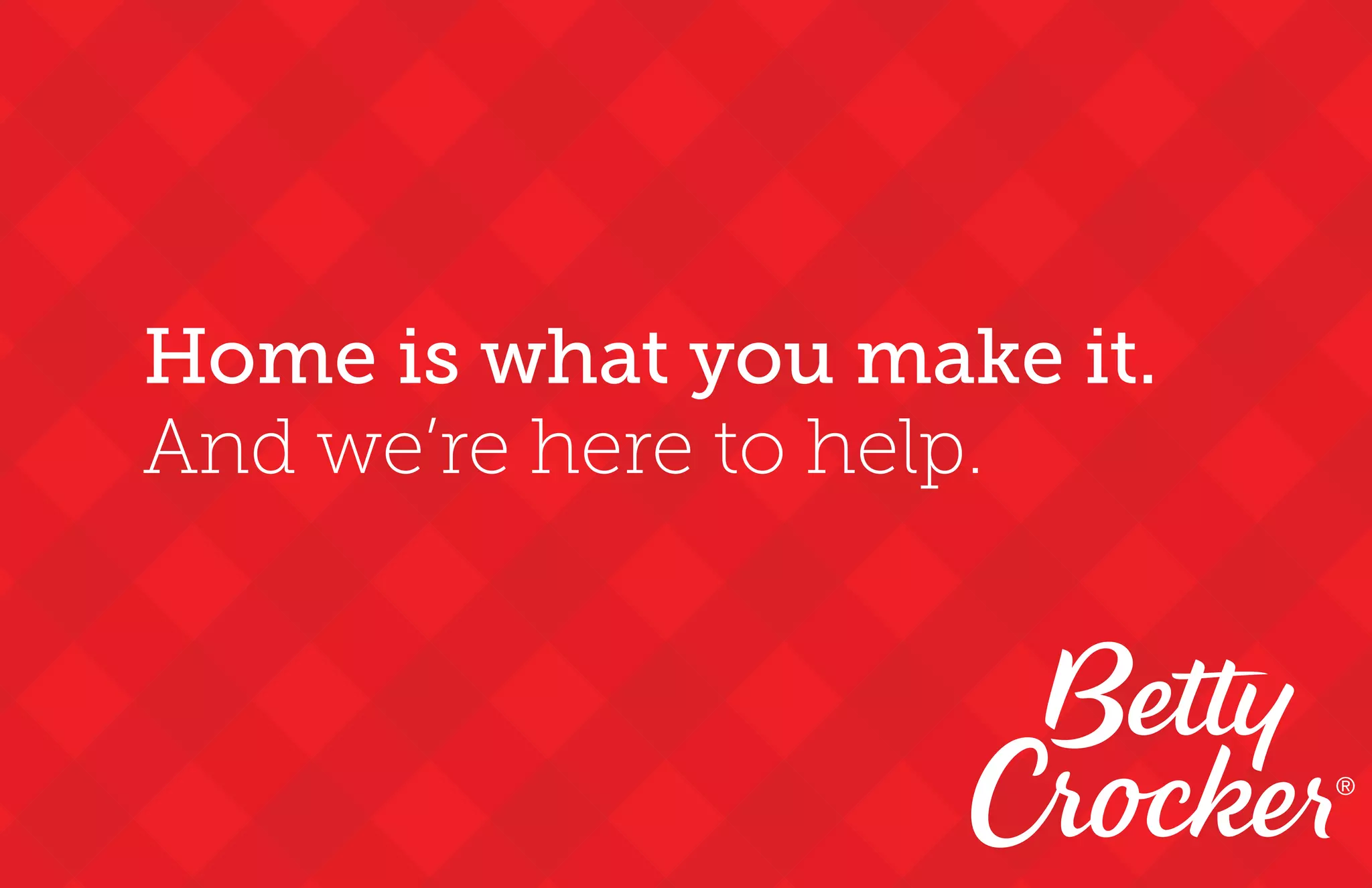 Home is what you make it.
And we’re here to help.
®
 