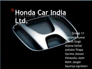 * Honda Car India
Ltd.

Group 11
Abhishek Kumar
Adarsh Singh
Alyona Sarkar
Ankisha Thapa
Garima Jhawar
Himanshu Joshi
Rohit Jangid
Saumiya Agnihotri

 