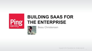 BUILDING SAAS FOR
THE ENTERPRISE
Beau Christensen
Copyright © 2014 Ping Identity Corp. All rights reserved.
1
 