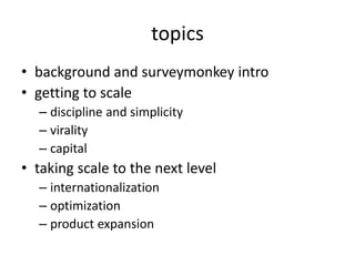 topics
• background and surveymonkey intro
• getting to scale
– discipline and simplicity
– virality
– capital
• taking scale to the next level
– internationalization
– optimization
– product expansion
 
