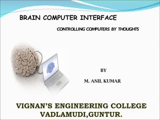 BRAIN COMPUTER INTERFACE CONTROLLING COMPUTERS BY THOUGHTS   BY M. ANIL KUMAR VIGNAN’S ENGINEERING COLLEGE VADLAMUDI,GUNTUR. 
