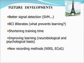 Future  developments Better signal detection (SVM...) BCI illiterates (what prevents learning?) Shortening training time Improving learning (neurobiological and psychological basis) New recording methods (NIRS, ECoG) 