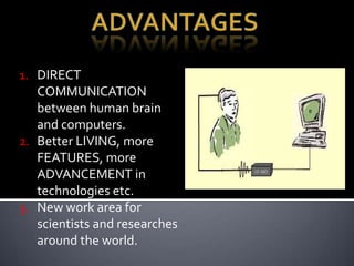 1. DIRECT
COMMUNICATION
between human brain
and computers.
2. Better LIVING, more
FEATURES, more
ADVANCEMENT in
technologies etc.
3. New work area for
scientists and researches
around the world.
 