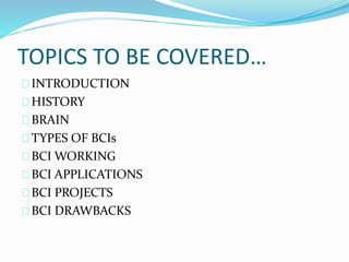 TOPICS TO BE COVERED… 
INTRODUCTION 
HISTORY 
BRAIN 
TYPES OF BCIs 
BCI WORKING 
BCI APPLICATIONS 
BCI PROJECTS 
BCI DRAWBACKS 
 