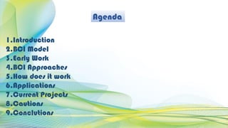 Agenda
1.Introduction
2.BCI Model
3.Early Work
4.BCI Approaches
5.How does it work
6.Applications
7.Current Projects
8.Cautions
9.Conclutions
 