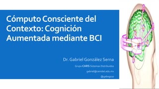 Cómputo Consciente del 
Contexto: Cognición 
Aumentada mediante BCI 
Dr. Gabriel González Serna 
Grupo CARS Sistemas Distribuidos 
gabriel@cenidet.edu.mx 
@gabogs10 
 