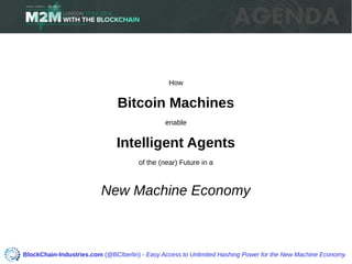 How
Bitcoin Machines
enable
Intelligent Agents
of the (near) Future in a
New Machine Economy
BlockChain-Industries.com (@BCIberlin) - Easy Access to Unlimited Hashing Power for the New Machine Economy.
 