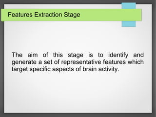Features Extraction Stage
The aim of this stage is to identify and
generate a set of representative features which
target specific aspects of brain activity.
 