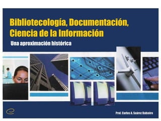 Bibliotecología, Documentación, Ciencia de la Información Prof. Carlos A. Suárez Balseiro Una aproximación histórica 