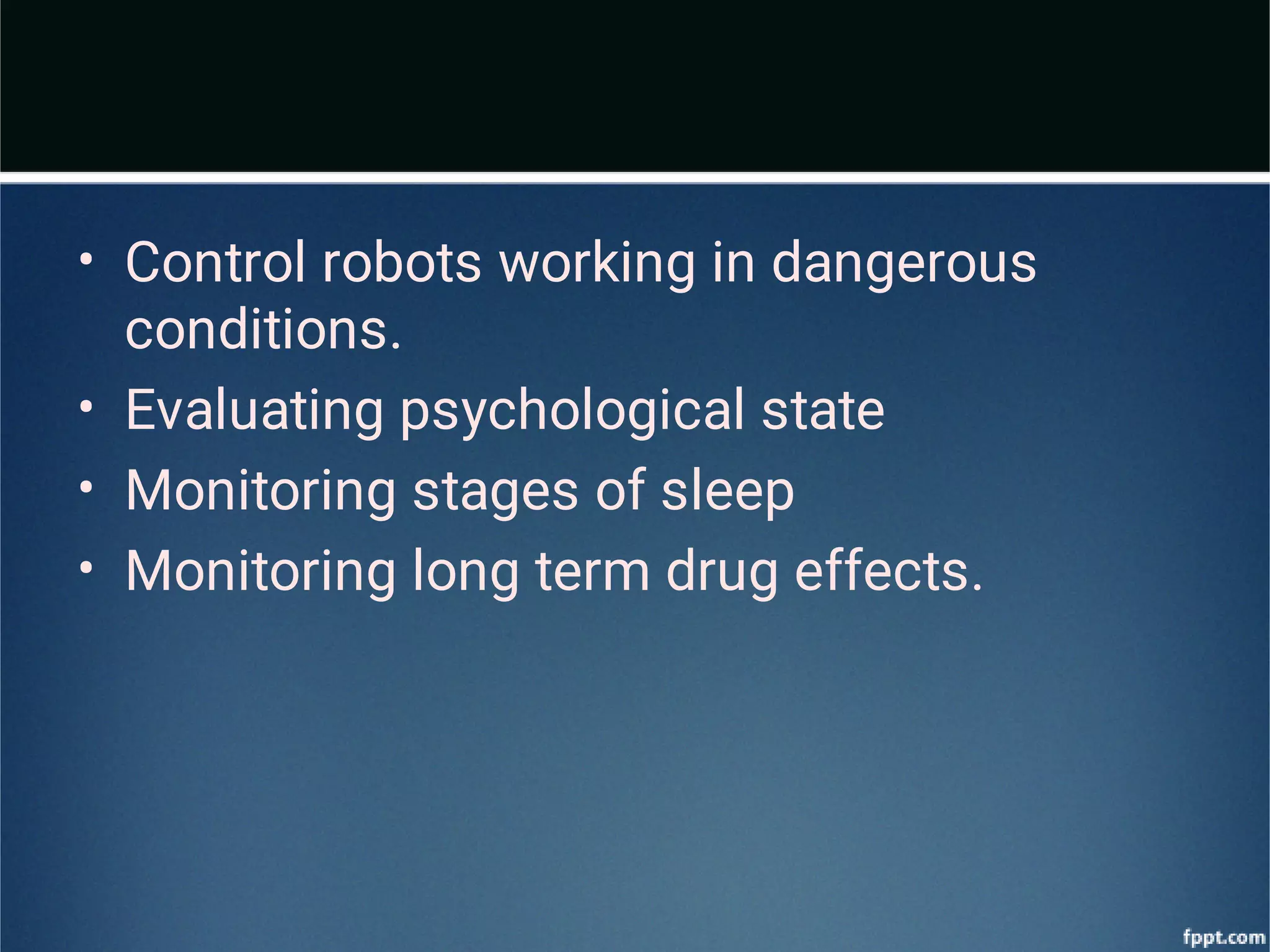 •
•
•
•
Control robots working in dangerous
conditions.
Evaluating psychological state
Monitoring stages of sleep
Monitoring long term drug effects.
 