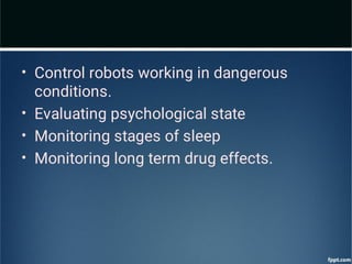 •
•
•
•
Control robots working in dangerous
conditions.
Evaluating psychological state
Monitoring stages of sleep
Monitoring long term drug effects.
 