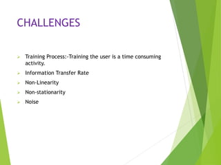 CHALLENGES
 Training Process:-Training the user is a time consuming
activity.
 Information Transfer Rate
 Non-Linearity
 Non-stationarity
 Noise
 