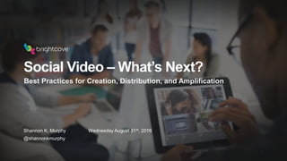 Social Video – What’s Next?
Shannon K. Murphy Wednesday August 31st, 2016
@shannonkmurphy
Best Practices for Creation, Distribution, and Amplification
 