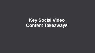 Key Social Video
Content Takeaways
 