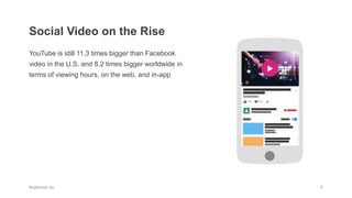 YouTube is still 11.3 times bigger than Facebook
video in the U.S. and 8.2 times bigger worldwide in
terms of viewing hours, on the web, and in-app
Social Video on the Rise
 