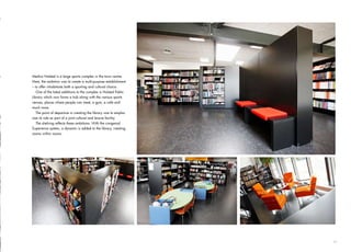 Medius Holsted is a large sports complex in the town centre.
Here, the ambition was to create a multi-purpose establishment
– to offer inhabitants both a sporting and cultural choice.
   One of the latest additions to the complex is Holsted Public
Library which now forms a hub along with the various sports
venues, places where people can meet, a gym, a café and
much more.
   The point of departure in creating the library was to empha-
size its role as part of a joint cultural and leisure facility.
   The shelving reflects these ambitions. With the congenial
Experience system, a dynamic is added to the library, creating
rooms within rooms.




                                                                  15
 