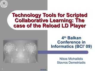 Technology Tools for Scripted Collaborative Learning: The case of the Reload LD Player 4 th  Balkan Conference in Informatics (BCI’ 09) 18 /0 9 /0 9 Nikos Michailidis Stavros Demetriadis 