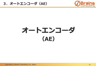 Copyright (c) Brains Consulting, Inc. Japan
３．オートエンコーダ（AE）
10
オートエンコーダ
（AE）
 