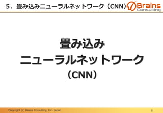 Copyright (c) Brains Consulting, Inc. Japan
５．畳み込みニューラルネットワーク（CNN）
21
畳み込み
ニューラルネットワーク
（CNN）
 